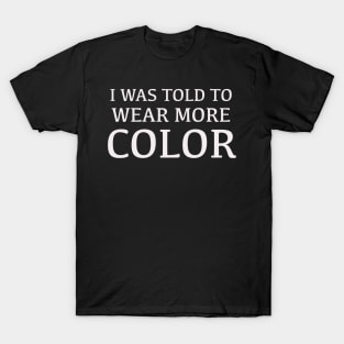 I was told to wear more color t shirt T-Shirt